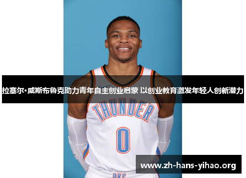 拉塞尔·威斯布鲁克助力青年自主创业启蒙 以创业教育激发年轻人创新潜力 拉塞尔·威斯布鲁克助力青年自主创业启蒙 以创业教育激发年轻人创新潜力