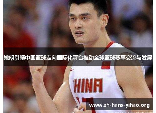 姚明引领中国篮球走向国际化舞台推动全球篮球赛事交流与发展 姚明引领中国篮球走向国际化舞台推动全球篮球赛事交流与发展