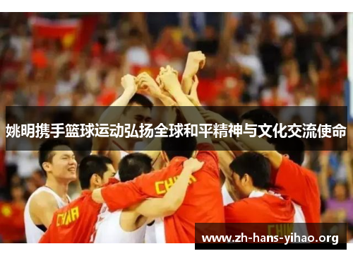 姚明携手篮球运动弘扬全球和平精神与文化交流使命 姚明携手篮球运动弘扬全球和平精神与文化交流使命