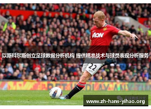以斯科尔斯创立足球数据分析机构 提供精准战术与球员表现分析服务 以斯科尔斯创立足球数据分析机构 提供精准战术与球员表现分析服务