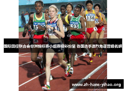 国际田径联合会非洲锦标赛小组赛精彩纷呈 各国选手激烈角逐晋级名额 国际田径联合会非洲锦标赛小组赛精彩纷呈 各国选手激烈角逐晋级名额