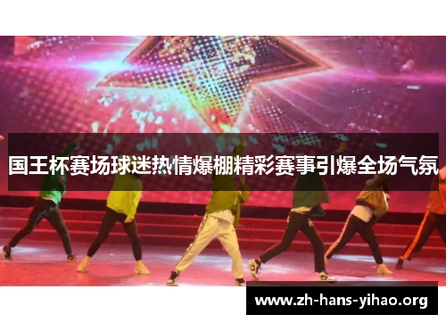 国王杯赛场球迷热情爆棚精彩赛事引爆全场气氛 国王杯赛场球迷热情爆棚精彩赛事引爆全场气氛