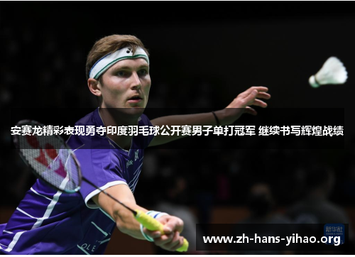 安赛龙精彩表现勇夺印度羽毛球公开赛男子单打冠军 继续书写辉煌战绩 安赛龙精彩表现勇夺印度羽毛球公开赛男子单打冠军 继续书写辉煌战绩