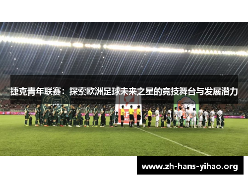 捷克青年联赛:探索欧洲足球未来之星的竞技舞台与发展潜力 捷克青年联赛:探索欧洲足球未来之星的竞技舞台与发展潜力