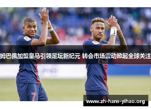 姆巴佩加盟皇马引领足坛新纪元 转会市场震动掀起全球关注 姆巴佩加盟皇马引领足坛新纪元 转会市场震动掀起全球关注