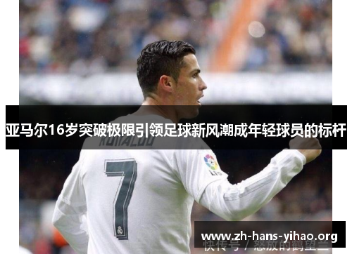 亚马尔16岁突破极限引领足球新风潮成年轻球员的标杆 亚马尔16岁突破极限引领足球新风潮成年轻球员的标杆