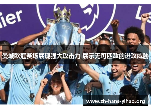 曼城欧冠赛场展现强大攻击力 展示无可匹敌的进攻威胁 曼城欧冠赛场展现强大攻击力 展示无可匹敌的进攻威胁