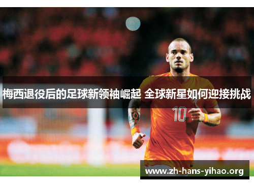 梅西退役后的足球新领袖崛起 全球新星如何迎接挑战 梅西退役后的足球新领袖崛起 全球新星如何迎接挑战