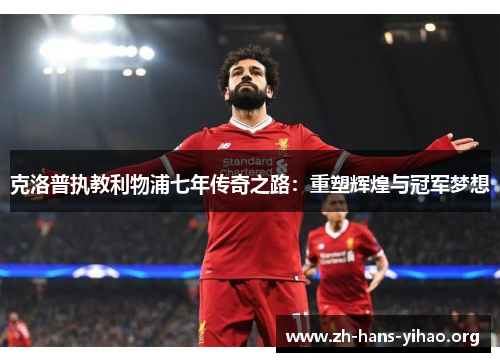 克洛普执教利物浦七年传奇之路：重塑辉煌与冠军梦想