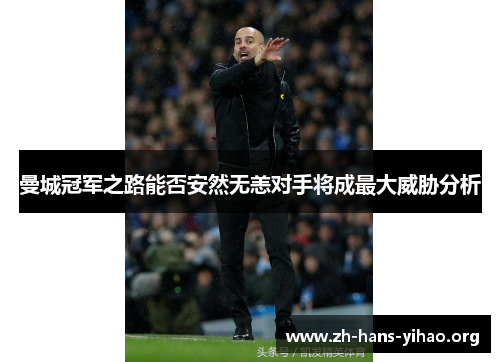 曼城冠军之路能否安然无恙对手将成最大威胁分析 曼城冠军之路能否安然无恙对手将成最大威胁分析