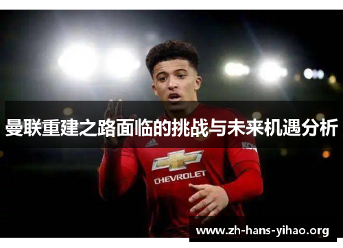 曼联重建之路面临的挑战与未来机遇分析 曼联重建之路面临的挑战与未来机遇分析