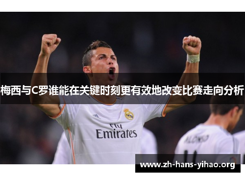 梅西与C罗谁能在关键时刻更有效地改变比赛走向分析 梅西与C罗谁能在关键时刻更有效地改变比赛走向分析