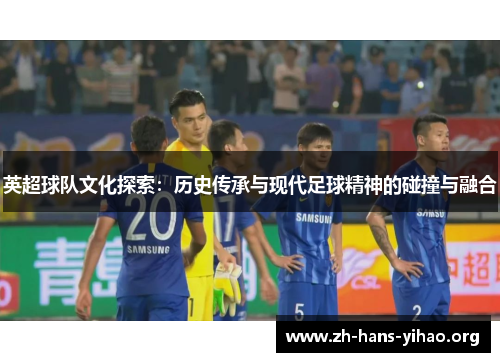 英超球队文化探索:历史传承与现代足球精神的碰撞与融合 英超球队文化探索:历史传承与现代足球精神的碰撞与融合