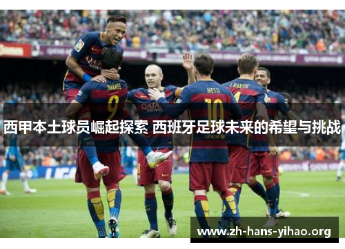 西甲本土球员崛起探索 西班牙足球未来的希望与挑战