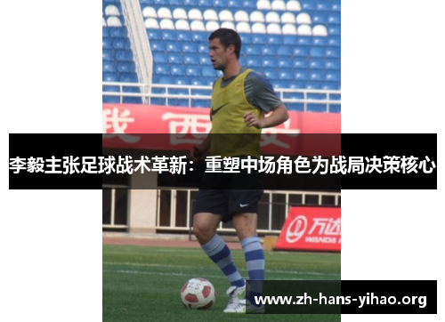 李毅主张足球战术革新:重塑中场角色为战局决策核心 李毅主张足球战术革新:重塑中场角色为战局决策核心