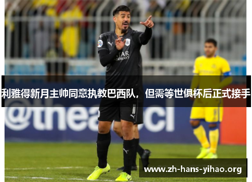 利雅得新月主帅同意执教巴西队，但需等世俱杯后正式接手