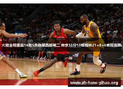 火箭全明星后14胜5负稳居西部第二 申京33分10板格林21+8+6表现亮眼 火箭全明星后14胜5负稳居西部第二 申京33分10板格林21+8+6表现亮眼