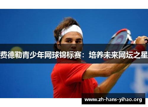 费德勒青少年网球锦标赛:培养未来网坛之星 费德勒青少年网球锦标赛:培养未来网坛之星