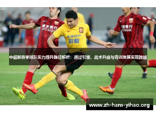 中超新赛季球队实力提升路径解析:通过引援、战术升级与青训发展实现跨越 中超新赛季球队实力提升路径解析:通过引援、战术升级与青训发展实现跨越