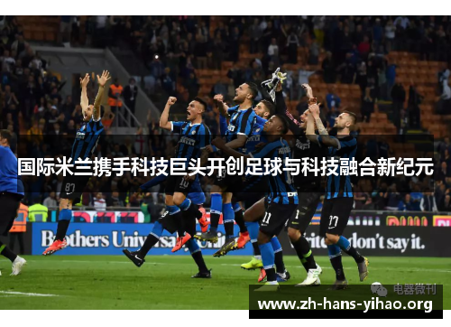 国际米兰携手科技巨头开创足球与科技融合新纪元 国际米兰携手科技巨头开创足球与科技融合新纪元