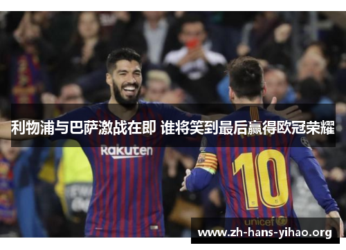 利物浦与巴萨激战在即 谁将笑到最后赢得欧冠荣耀 利物浦与巴萨激战在即 谁将笑到最后赢得欧冠荣耀