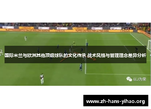 国际米兰与欧洲其他顶级球队的文化传承 战术风格与管理理念差异分析 国际米兰与欧洲其他顶级球队的文化传承 战术风格与管理理念差异分析
