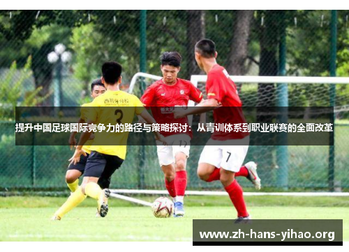 提升中国足球国际竞争力的路径与策略探讨:从青训体系到职业联赛的全面改革 提升中国足球国际竞争力的路径与策略探讨:从青训体系到职业联赛的全面改革