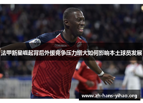 法甲新星崛起背后外援竞争压力增大如何影响本土球员发展 法甲新星崛起背后外援竞争压力增大如何影响本土球员发展