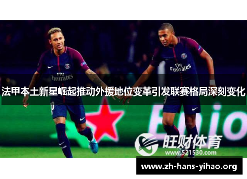 法甲本土新星崛起推动外援地位变革引发联赛格局深刻变化