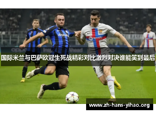 国际米兰与巴萨欧冠生死战精彩对比激烈对决谁能笑到最后 国际米兰与巴萨欧冠生死战精彩对比激烈对决谁能笑到最后