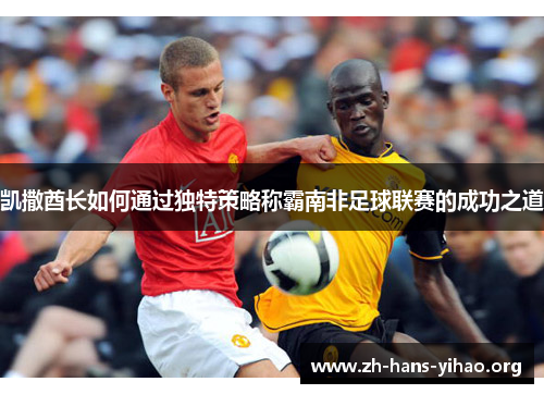 凯撒酋长如何通过独特策略称霸南非足球联赛的成功之道