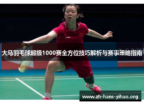 大马羽毛球超级1000赛全方位技巧解析与赛事策略指南 大马羽毛球超级1000赛全方位技巧解析与赛事策略指南
