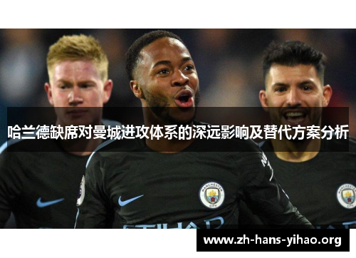 哈兰德缺席对曼城进攻体系的深远影响及替代方案分析 哈兰德缺席对曼城进攻体系的深远影响及替代方案分析