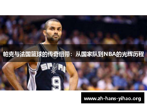 帕克与法国篮球的传奇纽带：从国家队到NBA的光辉历程