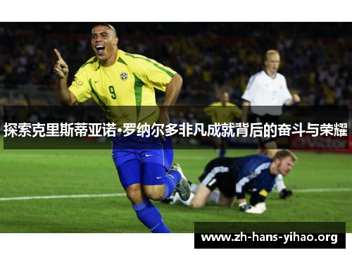 探索克里斯蒂亚诺·罗纳尔多非凡成就背后的奋斗与荣耀 探索克里斯蒂亚诺·罗纳尔多非凡成就背后的奋斗与荣耀