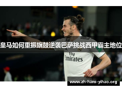 皇马如何重振旗鼓逆袭巴萨挑战西甲霸主地位 皇马如何重振旗鼓逆袭巴萨挑战西甲霸主地位