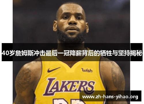 40岁詹姆斯冲击最后一冠降薪背后的牺牲与坚持揭秘 40岁詹姆斯冲击最后一冠降薪背后的牺牲与坚持揭秘