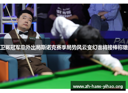 卫冕冠军意外出局斯诺克赛季局势风云变幻谁将接棒称雄 卫冕冠军意外出局斯诺克赛季局势风云变幻谁将接棒称雄