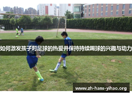 如何激发孩子对足球的热爱并保持持续踢球的兴趣与动力 如何激发孩子对足球的热爱并保持持续踢球的兴趣与动力