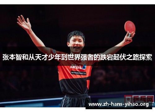 张本智和从天才少年到世界强者的跌宕起伏之路探索 张本智和从天才少年到世界强者的跌宕起伏之路探索