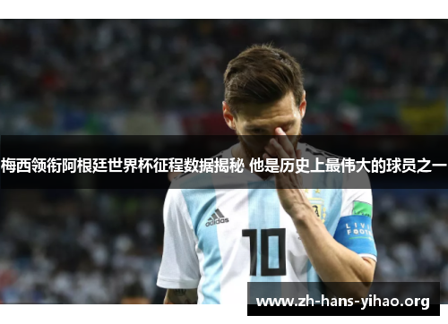 梅西领衔阿根廷世界杯征程数据揭秘 他是历史上最伟大的球员之一