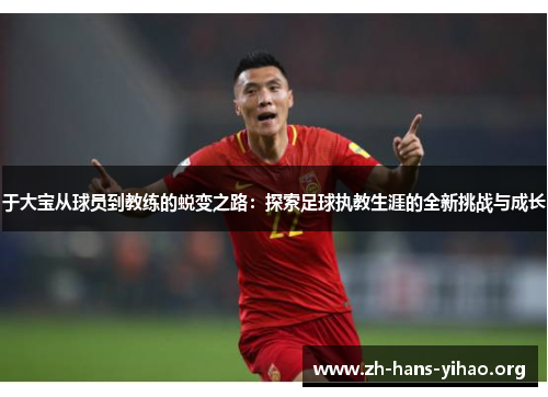 于大宝从球员到教练的蜕变之路:探索足球执教生涯的全新挑战与成长 于大宝从球员到教练的蜕变之路:探索足球执教生涯的全新挑战与成长