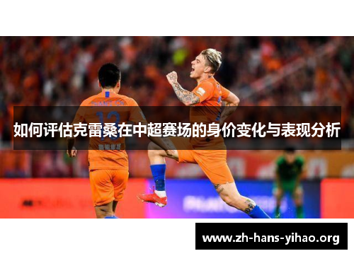 如何评估克雷桑在中超赛场的身价变化与表现分析 如何评估克雷桑在中超赛场的身价变化与表现分析