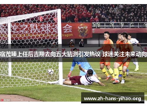 宿茂臻上任后吉翔去向五大猜测引发热议 球迷关注未来动向