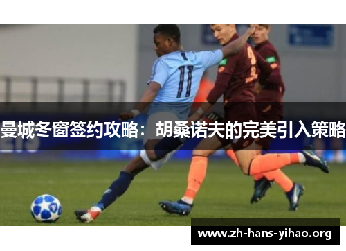 曼城冬窗签约攻略:胡桑诺夫的完美引入策略 曼城冬窗签约攻略:胡桑诺夫的完美引入策略
