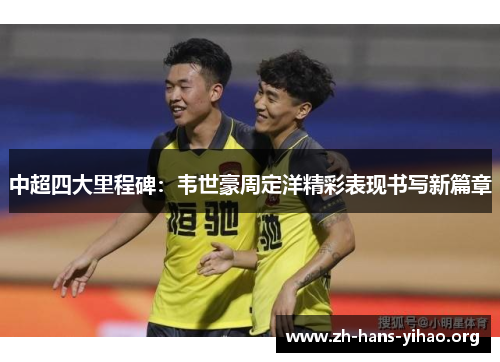 中超四大里程碑:韦世豪周定洋精彩表现书写新篇章 中超四大里程碑:韦世豪周定洋精彩表现书写新篇章