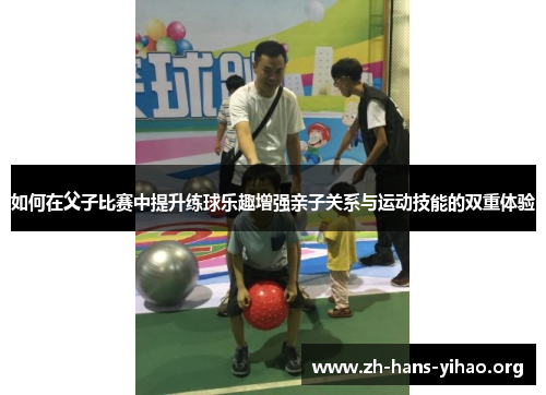 如何在父子比赛中提升练球乐趣增强亲子关系与运动技能的双重体验 如何在父子比赛中提升练球乐趣增强亲子关系与运动技能的双重体验