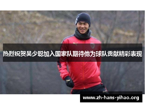 热烈祝贺吴少聪加入国家队期待他为球队贡献精彩表现 热烈祝贺吴少聪加入国家队期待他为球队贡献精彩表现
