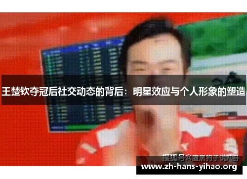 王楚钦夺冠后社交动态的背后:明星效应与个人形象的塑造 王楚钦夺冠后社交动态的背后:明星效应与个人形象的塑造