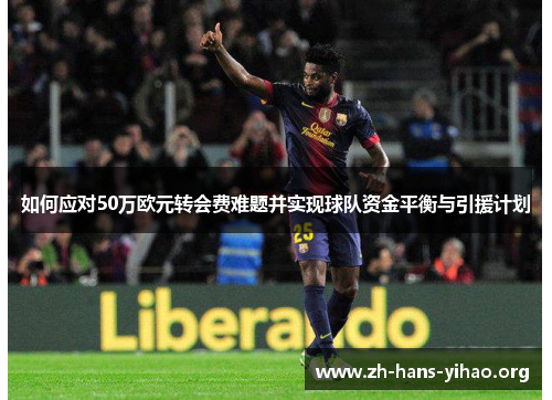 如何应对50万欧元转会费难题并实现球队资金平衡与引援计划 如何应对50万欧元转会费难题并实现球队资金平衡与引援计划